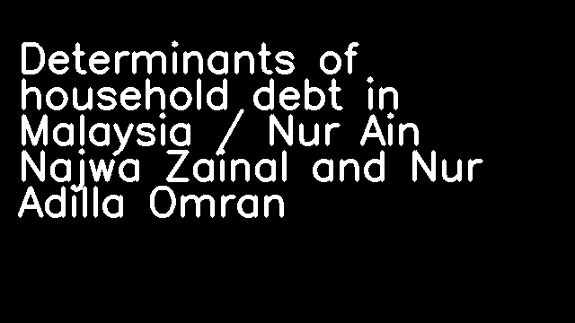 Determinants of household debt in Malaysia / Nur Ain Najwa Zainal and Nur Adilla Omran