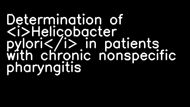 Determination of <i>Helicobacter pylori</i> in patients with chronic nonspecific pharyngitis