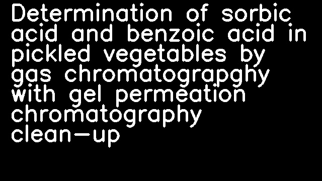 Determination of sorbic acid and benzoic acid in pickled vegetables by gas chromatograpghy with gel permeation chromatography clean-up