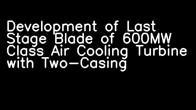 Development of Last Stage Blade of 600MW Class Air Cooling Turbine with Two-Casing