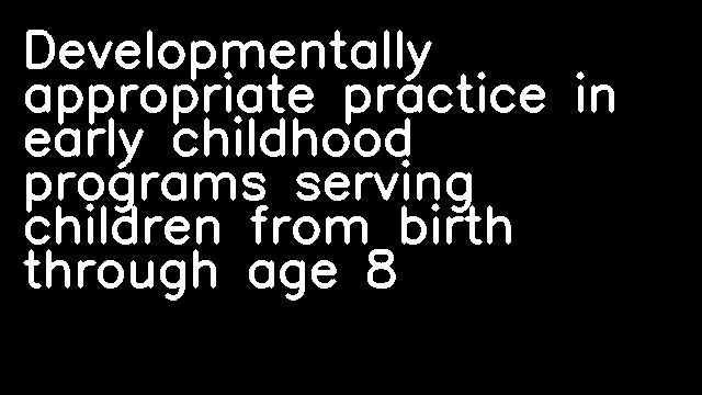 Developmentally appropriate practice in early childhood programs serving children from birth through age 8