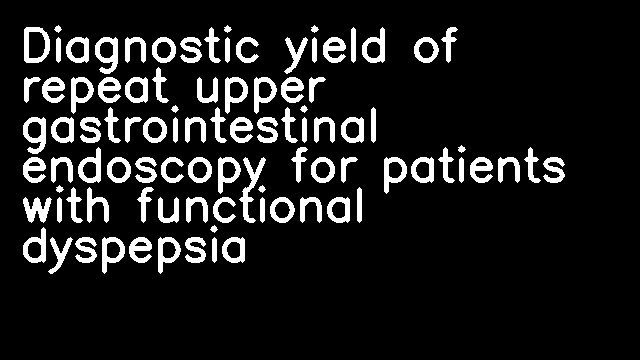 Diagnostic yield of repeat upper gastrointestinal endoscopy for patients with functional dyspepsia