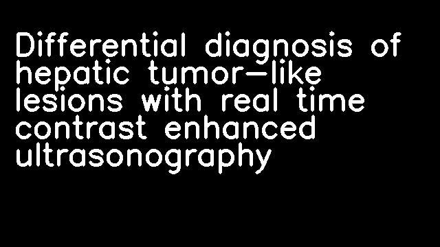 Differential diagnosis of hepatic tumor-like lesions with real time contrast enhanced ultrasonography