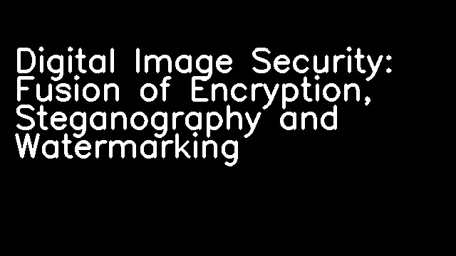 Digital Image Security: Fusion of Encryption, Steganography and Watermarking