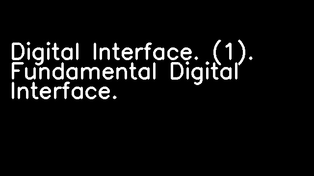 Digital Interface. (1). Fundamental Digital Interface.