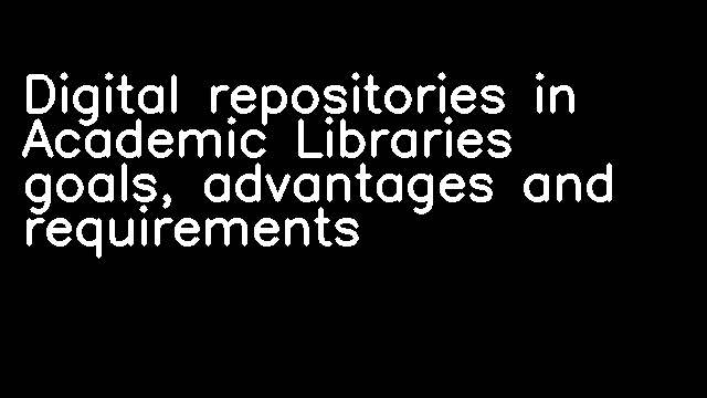 Digital repositories in Academic Libraries goals, advantages and requirements