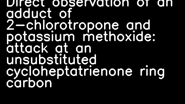 Direct observation of an adduct of 2-chlorotropone and potassium methoxide: attack at an unsubstituted cycloheptatrienone ring carbon