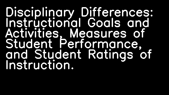 Disciplinary Differences: Instructional Goals and Activities, Measures of Student Performance, and Student Ratings of Instruction.