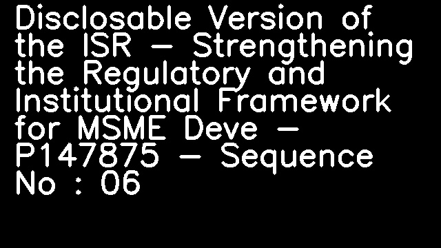 Disclosable Version of the ISR - Strengthening the Regulatory and Institutional Framework for MSME Deve - P147875 - Sequence No : 06