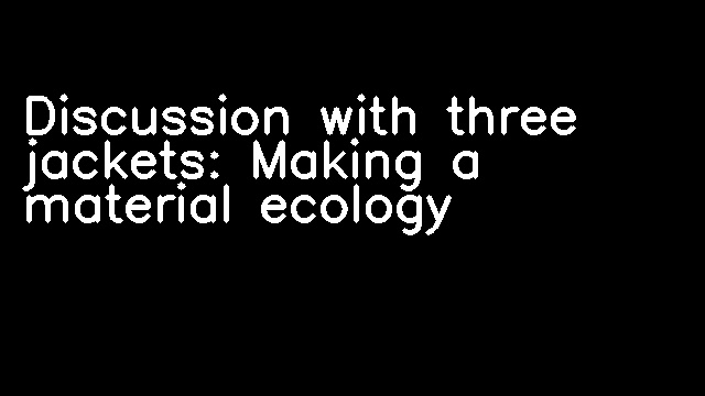 Discussion with three jackets: Making a material ecology