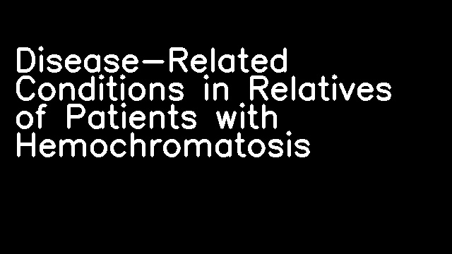 Disease-Related Conditions in Relatives of Patients with Hemochromatosis