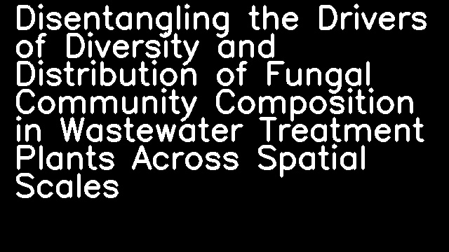 Disentangling the Drivers of Diversity and Distribution of Fungal Community Composition in Wastewater Treatment Plants Across Spatial Scales