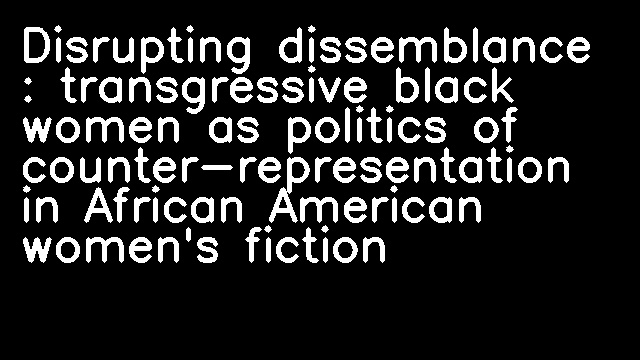 Disrupting dissemblance : transgressive black women as politics of counter-representation in African American women's fiction/