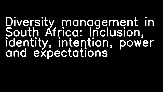 Diversity management in South Africa: Inclusion, identity, intention, power and expectations