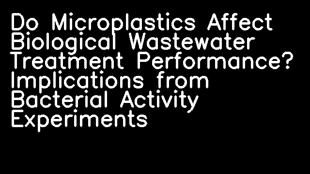 Do Microplastics Affect Biological Wastewater Treatment Performance? Implications from Bacterial Activity Experiments