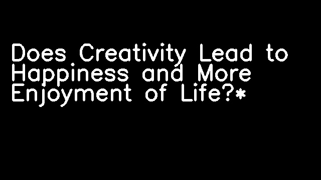 Does Creativity Lead to Happiness and More Enjoyment of Life?*