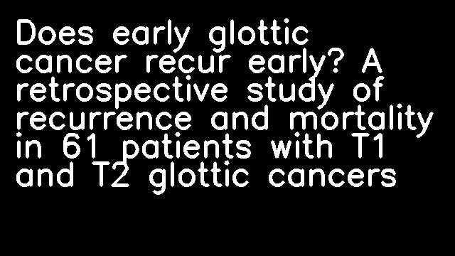 Does early glottic cancer recur early? A retrospective study of recurrence and mortality in 61 patients with T1 and T2 glottic cancers