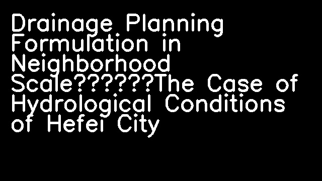 Drainage Planning Formulation in Neighborhood Scale——The Case of Hydrological Conditions of Hefei City