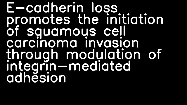 E-cadherin loss promotes the initiation of squamous cell carcinoma invasion through modulation of integrin-mediated adhesion