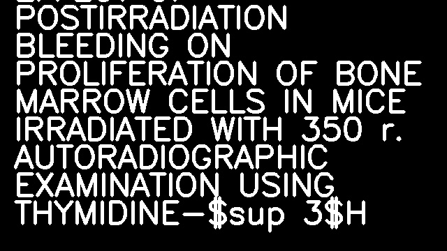 EFFECT OF POSTIRRADIATION BLEEDING ON PROLIFERATION OF BONE MARROW CELLS IN MICE IRRADIATED WITH 350 r. AUTORADIOGRAPHIC EXAMINATION USING THYMIDINE-$sup 3$H