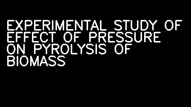 EXPERIMENTAL STUDY OF EFFECT OF PRESSURE ON PYROLYSIS OF BIOMASS