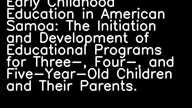 Early Childhood Education in American Samoa: The Initiation and Development of Educational Programs for Three-, Four-, and Five-Year-Old Children and Their Parents.