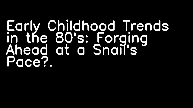 Early Childhood Trends in the 80's: Forging Ahead at a Snail's Pace?.