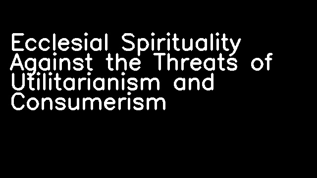 Ecclesial Spirituality Against the Threats of Utilitarianism and Consumerism