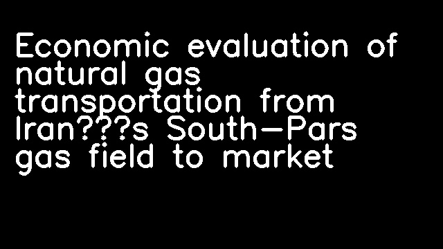 Economic evaluation of natural gas transportation from Iran’s South-Pars gas field to market