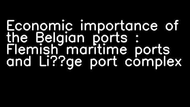 Economic importance of the Belgian ports : Flemish maritime ports and Liège port complex