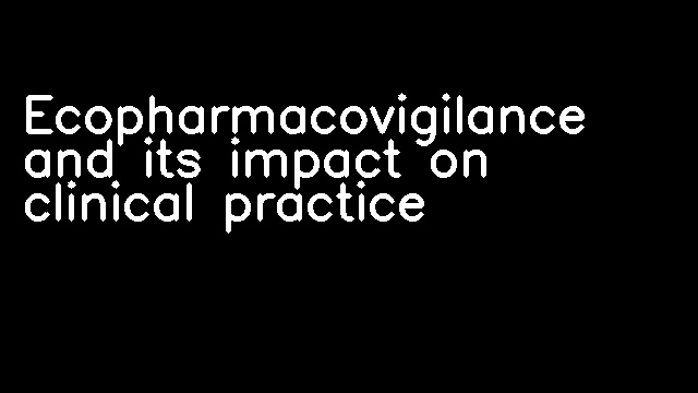 Ecopharmacovigilance and its impact on clinical practice