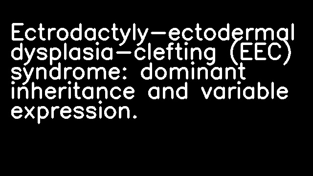 Ectrodactyly-ectodermal dysplasia-clefting (EEC) syndrome: dominant inheritance and variable expression.