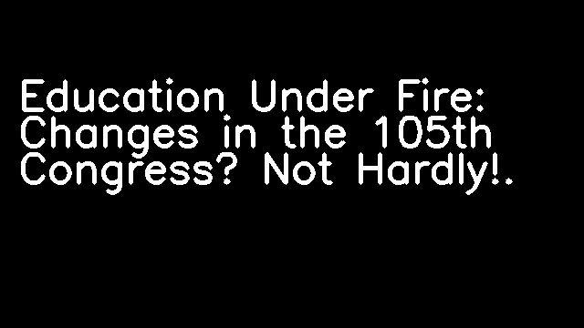 Education Under Fire: Changes in the 105th Congress? Not Hardly!.