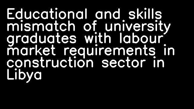 Educational and skills mismatch of university graduates with labour market requirements in construction sector in Libya