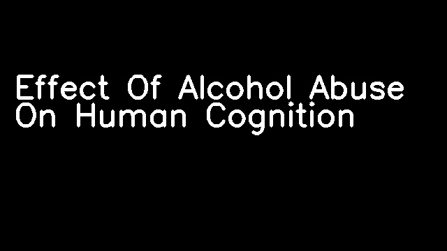 Effect Of Alcohol Abuse On Human Cognition