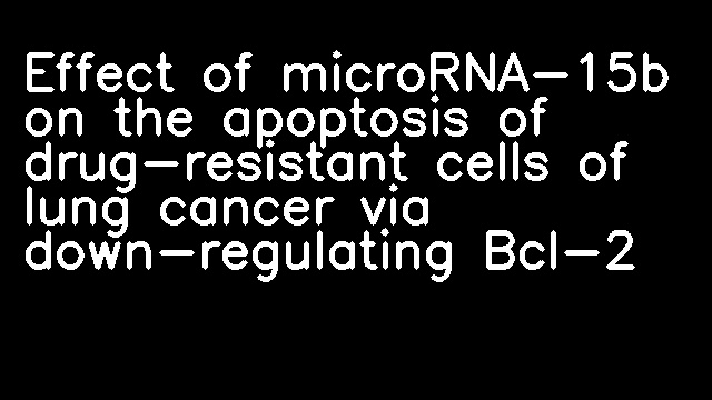 Effect of microRNA-15b on the apoptosis of drug-resistant cells of lung cancer via down-regulating Bcl-2