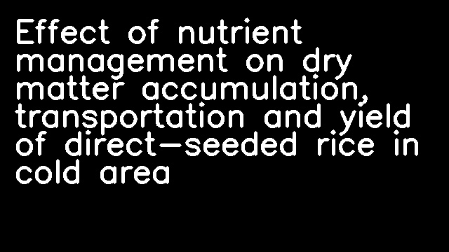 Effect of nutrient management on dry matter accumulation, transportation and yield of direct-seeded rice in cold area