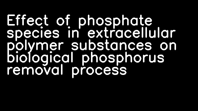 Effect of phosphate species in extracellular polymer substances on biological phosphorus removal process