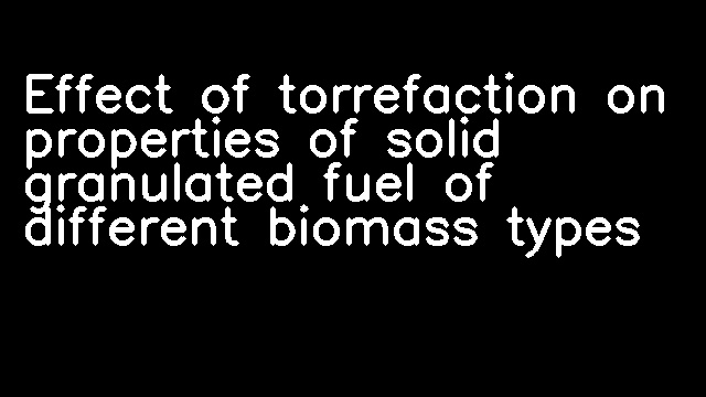 Effect of torrefaction on properties of solid granulated fuel of different biomass types