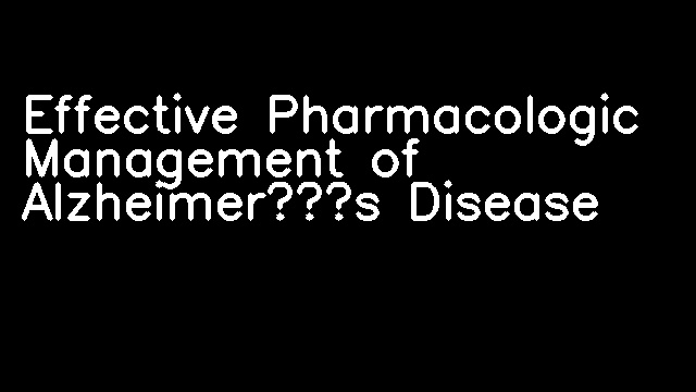 Effective Pharmacologic Management of Alzheimer’s Disease