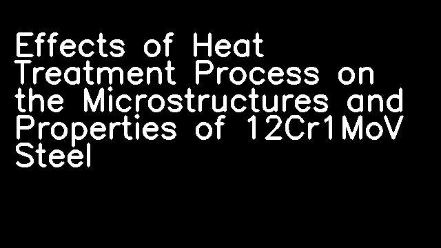 Effects of Heat Treatment Process on the Microstructures and Properties of 12Cr1MoV Steel