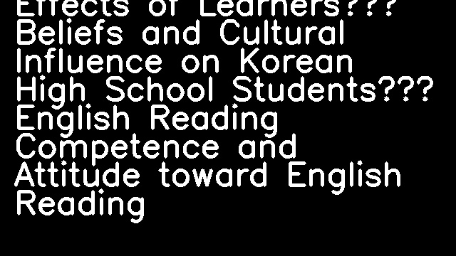 Effects of Learners’ Beliefs and Cultural Influence on Korean High School Students’ English Reading Competence and Attitude toward English Reading