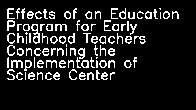 Effects of an Education Program for Early Childhood Teachers Concerning the Implementation of Science Center