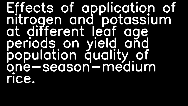 Effects of application of nitrogen and potassium at different leaf age periods on yield and population quality of one-season-medium rice.