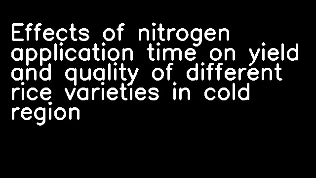 Effects of nitrogen application time on yield and quality of different rice varieties in cold region