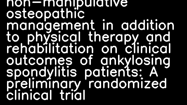 Effects of non-manipulative osteopathic management in addition to physical therapy and rehabilitation on clinical outcomes of ankylosing spondylitis patients: A preliminary randomized clinical trial