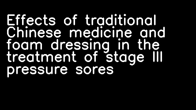 Effects of traditional Chinese medicine and foam dressing in the treatment of stage III pressure sores