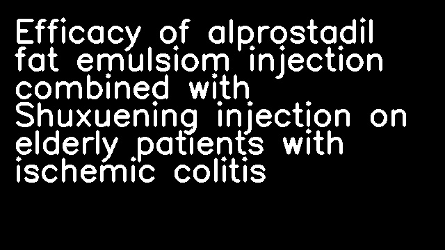 Efficacy of alprostadil fat emulsiom injection combined with Shuxuening injection on elderly patients with ischemic colitis