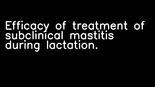 Efficacy of treatment of subclinical mastitis during lactation.