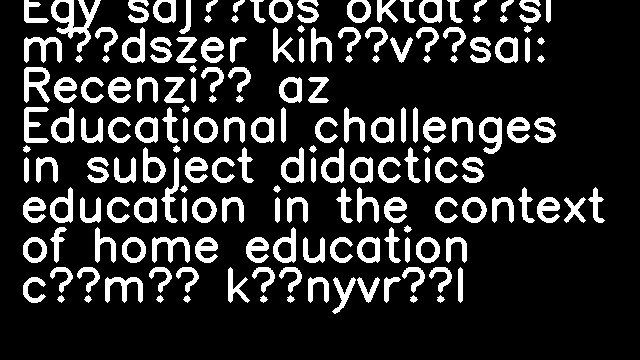 Egy sajátos oktatási módszer kihívásai: Recenzió az Educational challenges in subject didactics education in the context of home education című könyvről